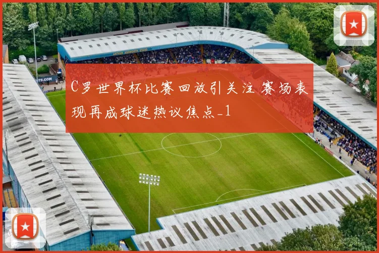 C罗世界杯比赛回放引关注 赛场表现再成球迷热议焦点_1
