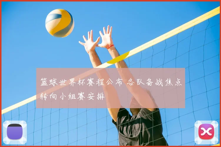 篮球世界杯赛程公布 各队备战焦点转向小组赛安排