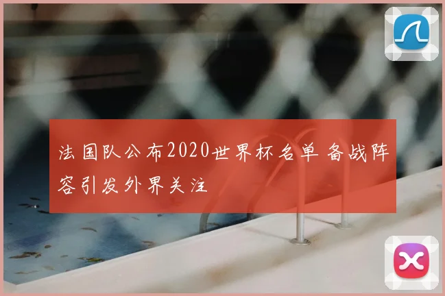 法国队公布2020世界杯名单 备战阵容引发外界关注