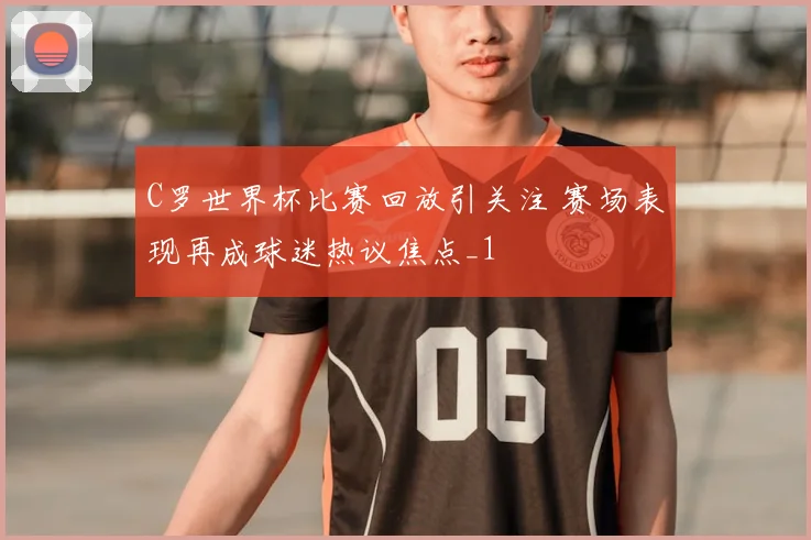 C罗世界杯比赛回放引关注 赛场表现再成球迷热议焦点_1