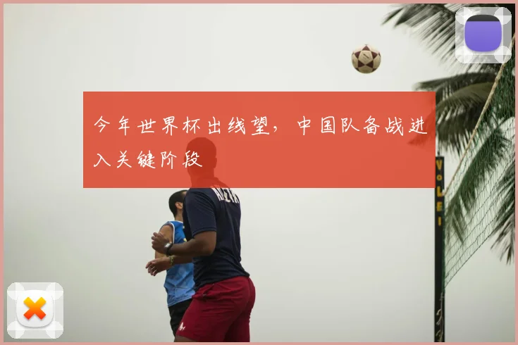 今年世界杯出线望，中国队备战进入关键阶段