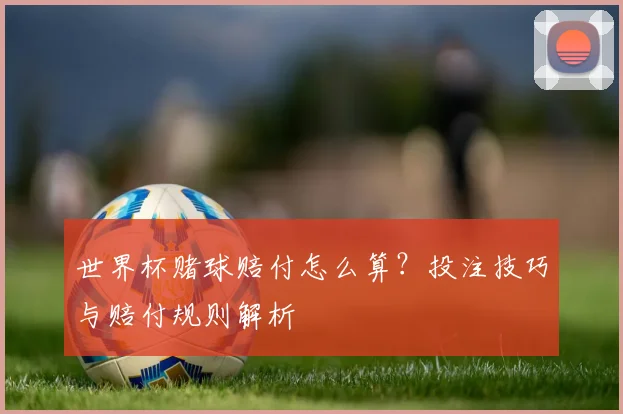 世界杯赌球赔付怎么算？投注技巧与赔付规则解析