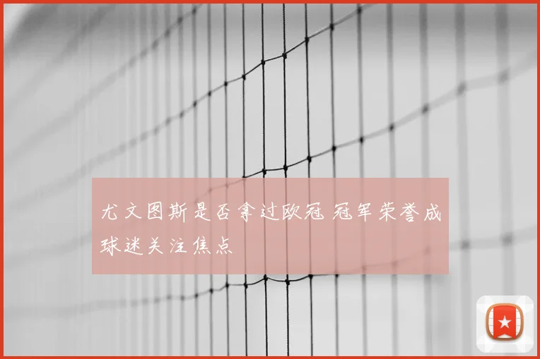 尤文图斯是否拿过欧冠 冠军荣誉成球迷关注焦点