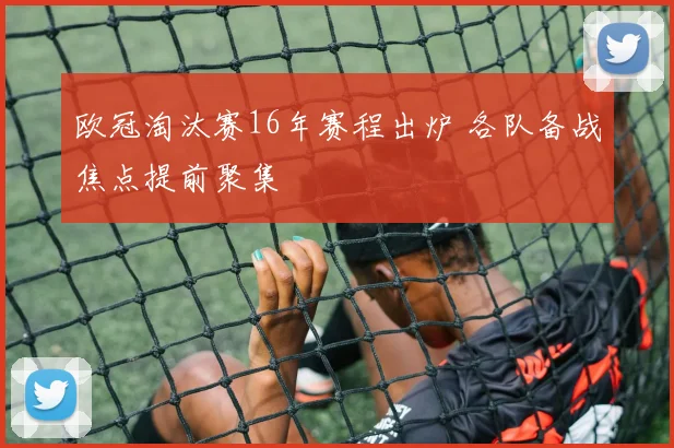 欧冠淘汰赛16年赛程出炉 各队备战焦点提前聚集