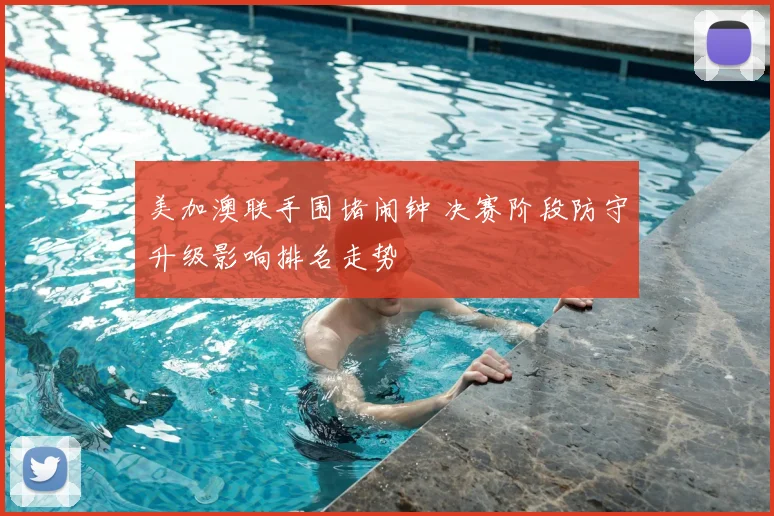 美加澳联手围堵闹钟 决赛阶段防守升级影响排名走势