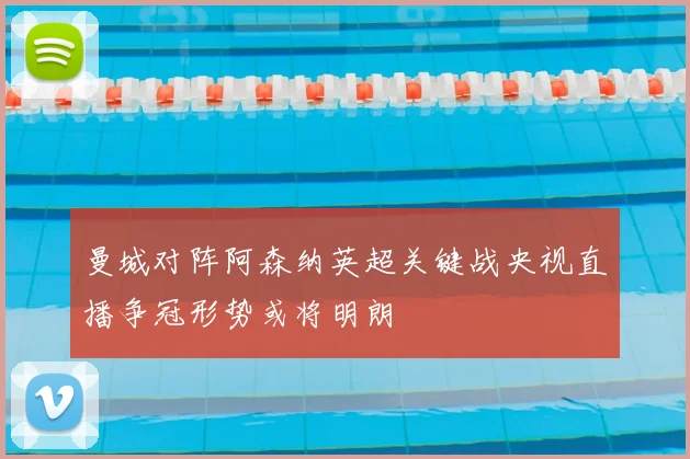 曼城对阵阿森纳英超关键战央视直播争冠形势或将明朗