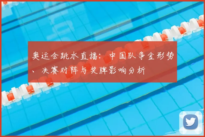 奥运会跳水直播：中国队争金形势、决赛对阵与奖牌影响分析