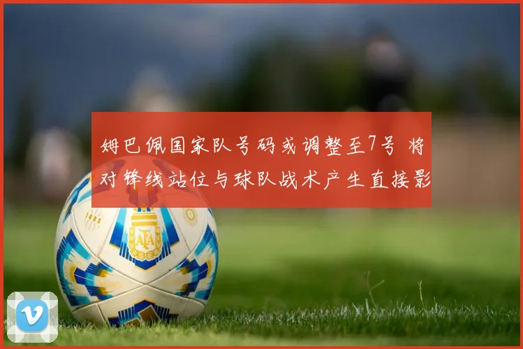 姆巴佩国家队号码或调整至7号 将对锋线站位与球队战术产生直接影响