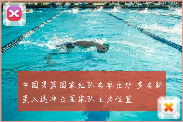 中国男篮国家红队名单出炉 多名新星入选冲击国家队主力位置