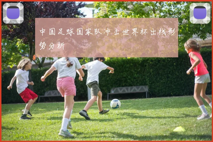 中国足球国家队冲击世界杯出线形势分析