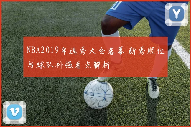 NBA2019年选秀大会落幕 新秀顺位与球队补强看点解析