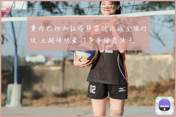 费内巴切加拉塔萨雷德比战全场对攻 土超传统豪门争夺榜首焦点