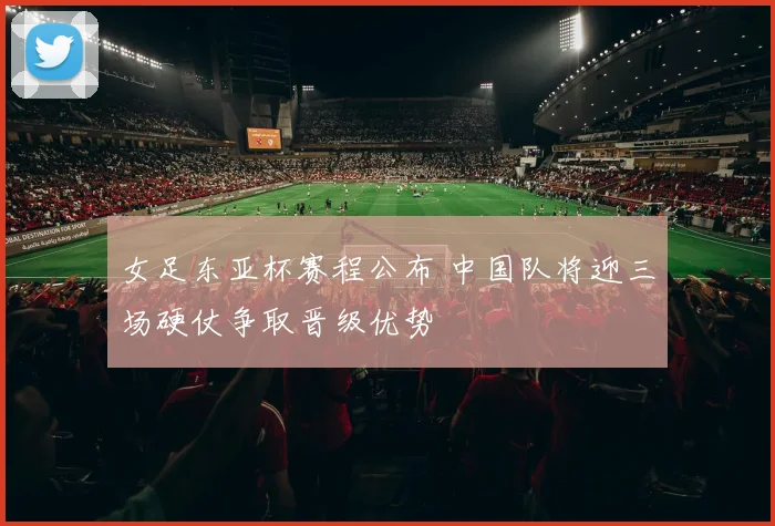 女足东亚杯赛程公布 中国队将迎三场硬仗争取晋级优势