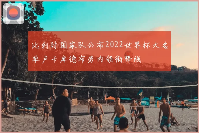 比利时国家队公布2022世界杯大名单卢卡库德布劳内领衔锋线