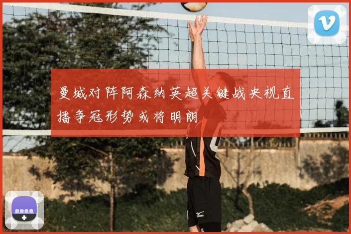 曼城对阵阿森纳英超关键战央视直播争冠形势或将明朗