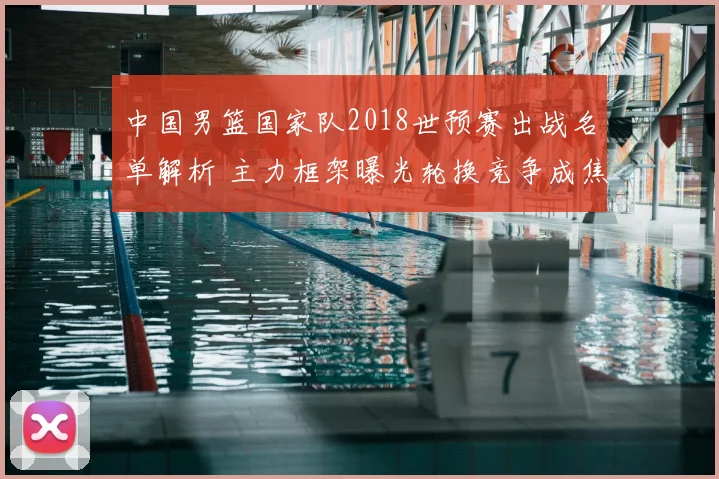 中国男篮国家队2018世预赛出战名单解析 主力框架曝光轮换竞争成焦点