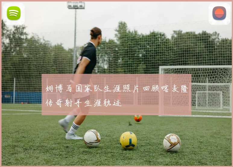 姆博马国家队生涯照片回顾喀麦隆传奇射手生涯轨迹