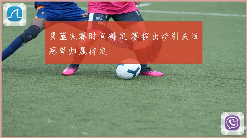男篮决赛时间确定 赛程出炉引关注冠军归属待定