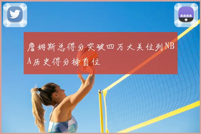 詹姆斯总得分突破四万大关位列NBA历史得分榜首位