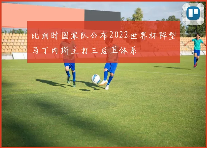 比利时国家队公布2022世界杯阵型马丁内斯主打三后卫体系