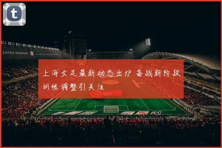 上海女足最新动态出炉 备战新阶段训练调整引关注