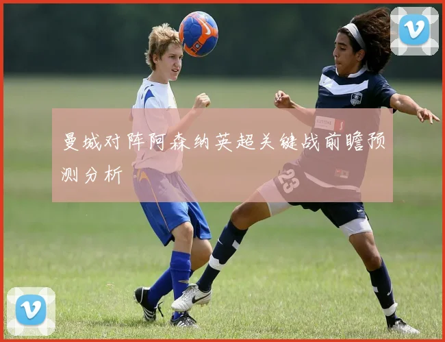 曼城对阵阿森纳英超关键战前瞻预测分析