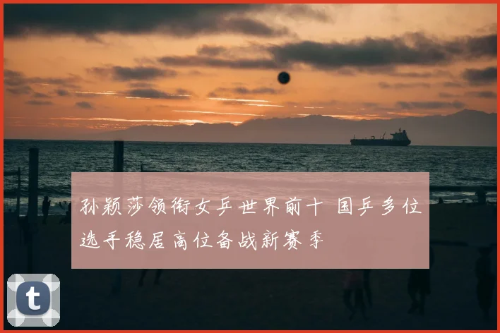 孙颖莎领衔女乒世界前十 国乒多位选手稳居高位备战新赛季