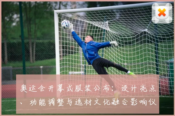 奥运会开幕式服装公布:设计亮点、功能调整与选材文化融合影响仪式呈现