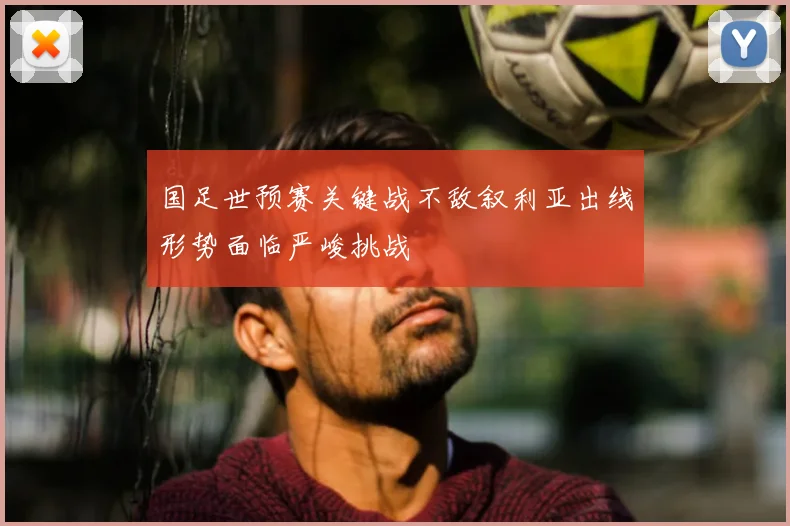 国足世预赛关键战不敌叙利亚出线形势面临严峻挑战
