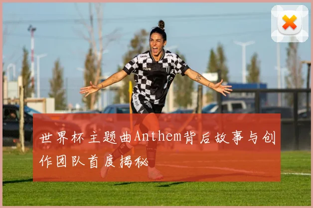 世界杯主题曲Anthem背后故事与创作团队首度揭秘