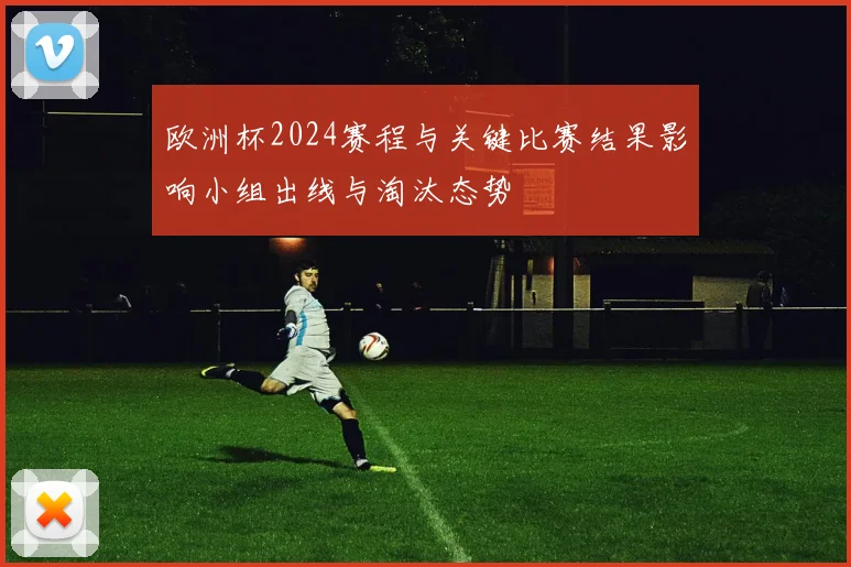 欧洲杯2024赛程与关键比赛结果影响小组出线与淘汰态势