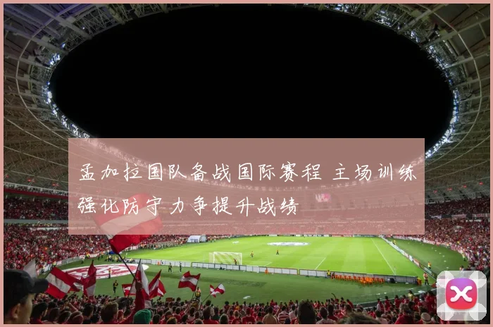 孟加拉国队备战国际赛程 主场训练强化防守力争提升战绩