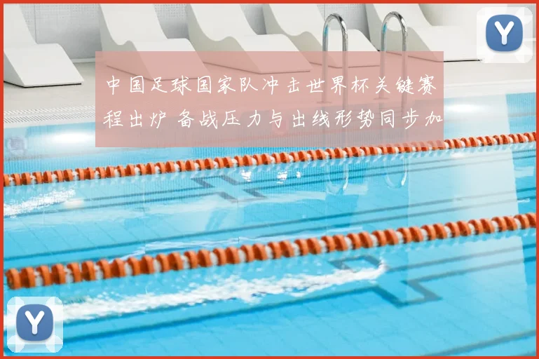 中国足球国家队冲击世界杯关键赛程出炉 备战压力与出线形势同步加大