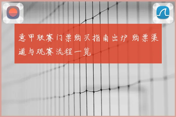 意甲联赛门票购买指南出炉 购票渠道与观赛流程一览