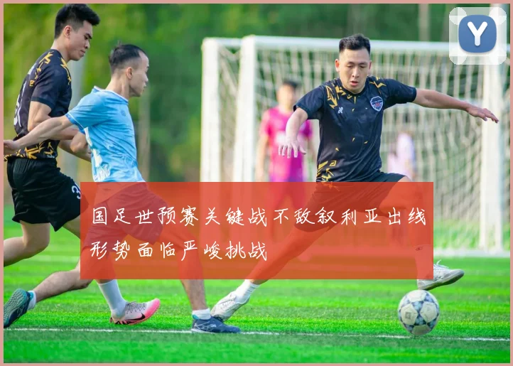 国足世预赛关键战不敌叙利亚出线形势面临严峻挑战