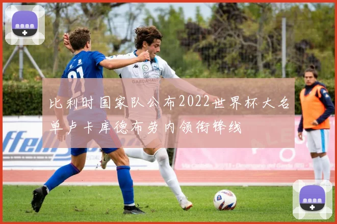 比利时国家队公布2022世界杯大名单卢卡库德布劳内领衔锋线