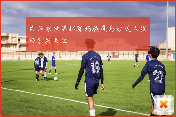 内马尔世界杯赛场施展彩虹过人技巧引发关注