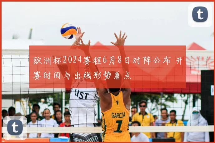 欧洲杯2024赛程6月8日对阵公布 开赛时间与出线形势看点