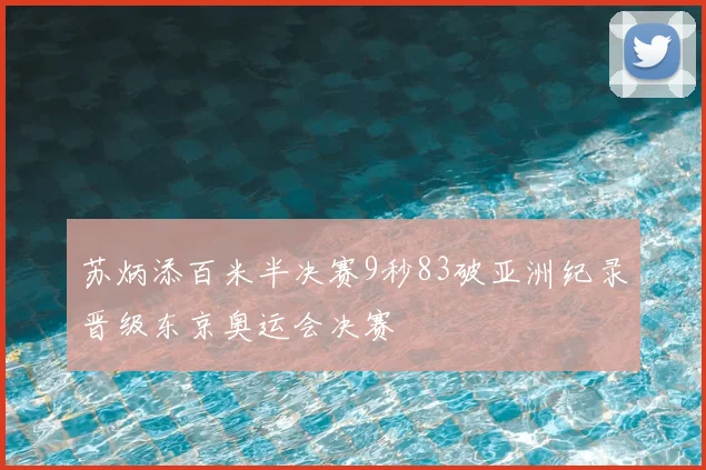 苏炳添百米半决赛9秒83破亚洲纪录晋级东京奥运会决赛
