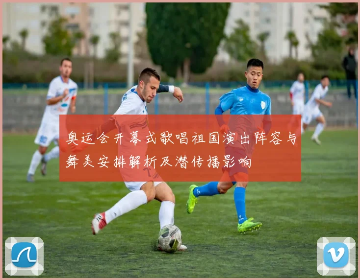 奥运会开幕式歌唱祖国演出阵容与舞美安排解析及潜传播影响