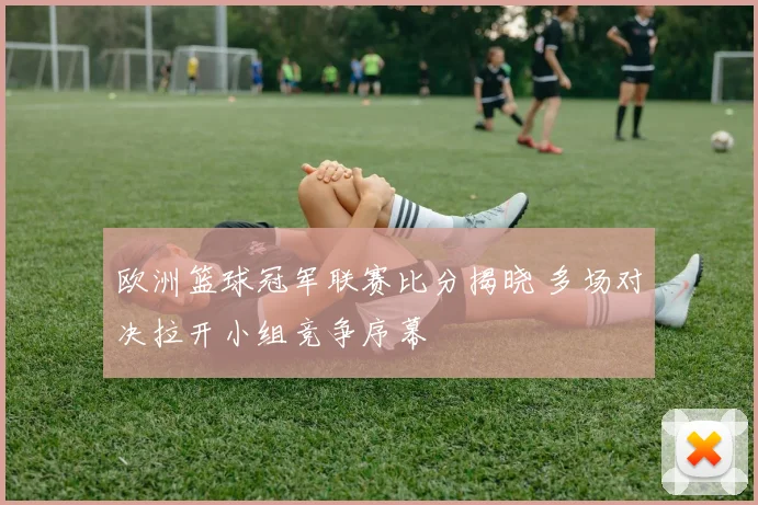 欧洲篮球冠军联赛比分揭晓 多场对决拉开小组竞争序幕