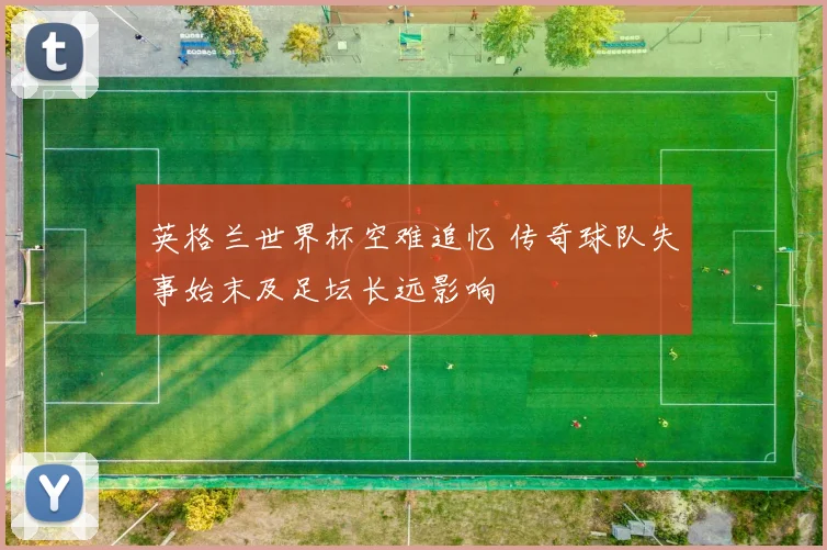 英格兰世界杯空难追忆 传奇球队失事始末及足坛长远影响