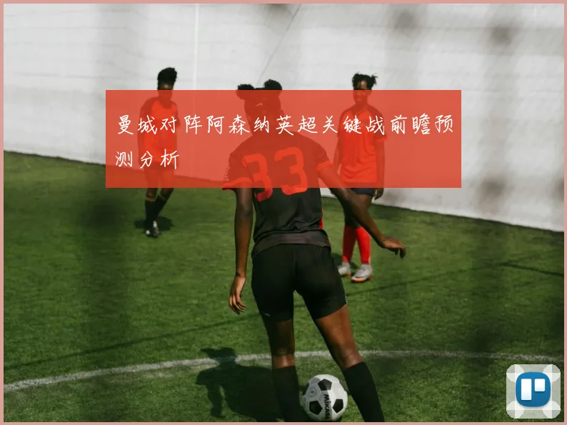 曼城对阵阿森纳英超关键战前瞻预测分析