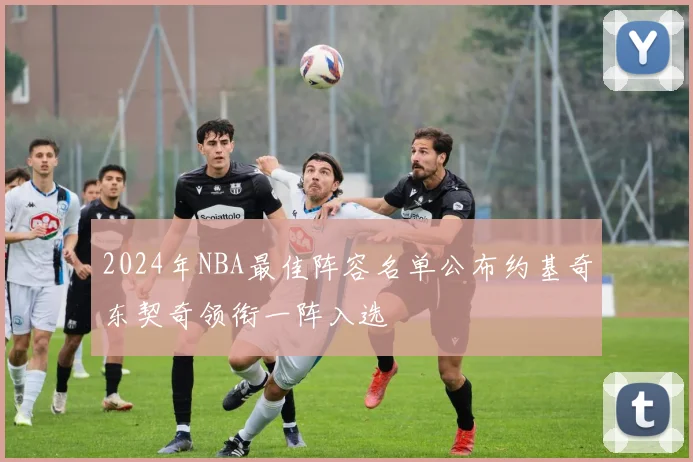 2024年NBA最佳阵容名单公布约基奇东契奇领衔一阵入选