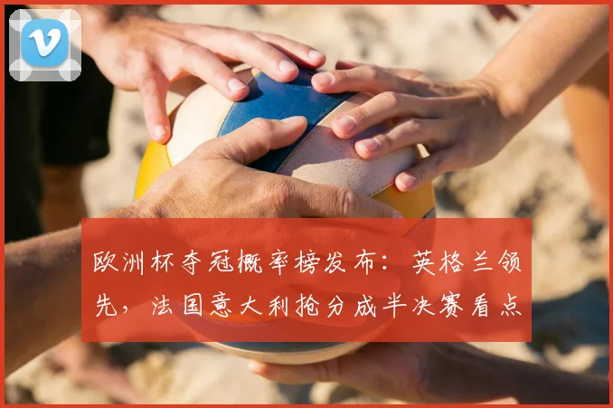 欧洲杯夺冠概率榜发布：英格兰领先，法国意大利抢分成半决赛看点
