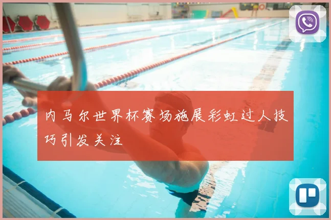 内马尔世界杯赛场施展彩虹过人技巧引发关注