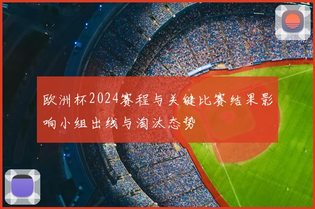 欧洲杯2024赛程与关键比赛结果影响小组出线与淘汰态势