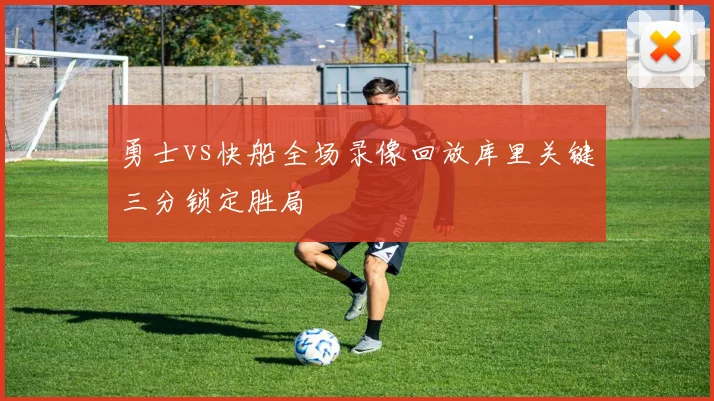 勇士vs快船全场录像回放库里关键三分锁定胜局