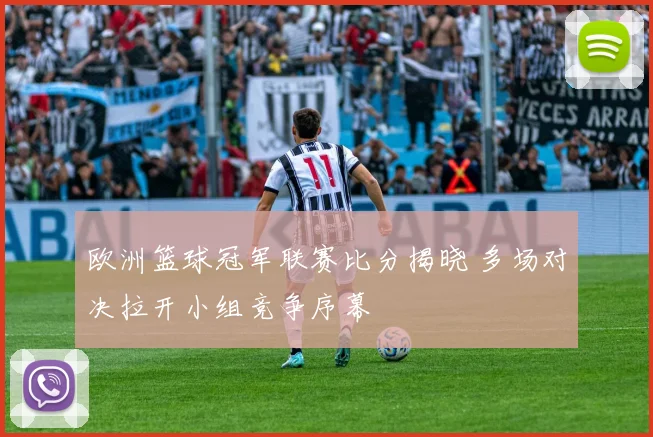 欧洲篮球冠军联赛比分揭晓 多场对决拉开小组竞争序幕