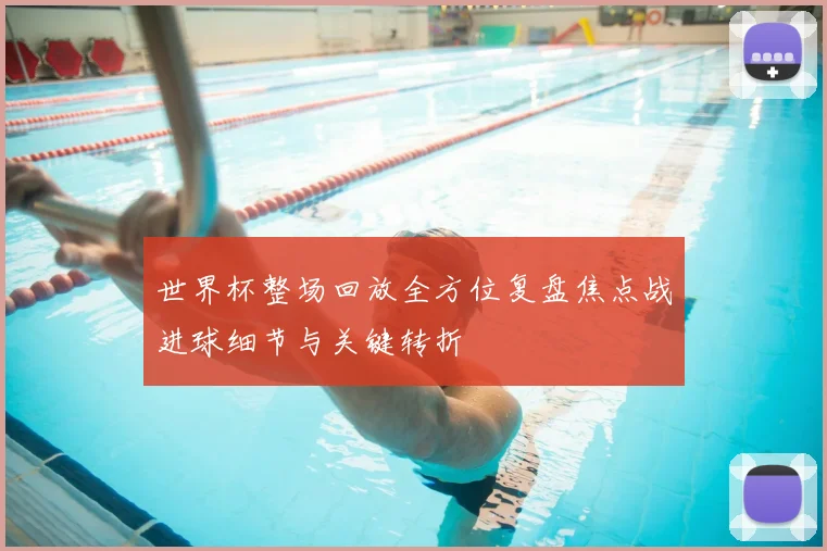 世界杯整场回放全方位复盘焦点战进球细节与关键转折